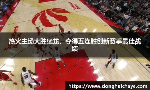热火主场大胜猛龙，夺得五连胜创新赛季最佳战绩