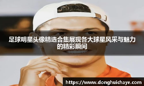 足球明星头像精选合集展现各大球星风采与魅力的精彩瞬间
